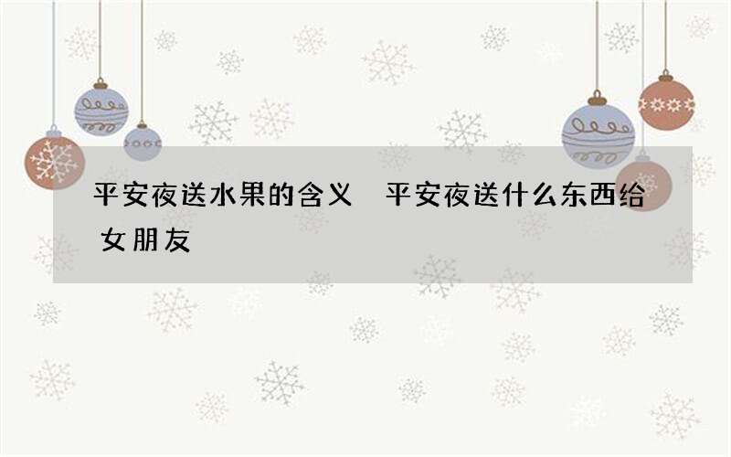 平安夜送水果的含义 平安夜送什么东西给女朋友